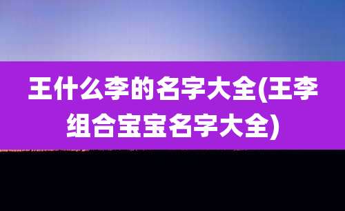 王什么李的名字大全(王李组合宝宝名字大全)