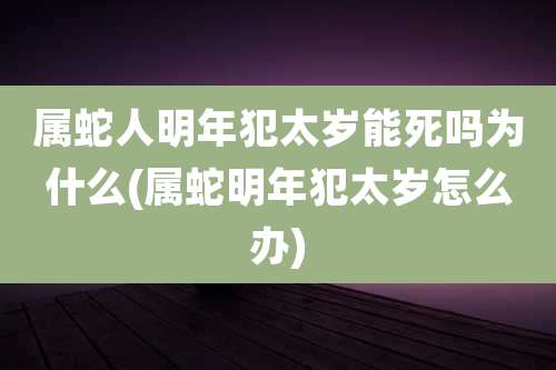 属蛇人明年犯太岁能死吗为什么(属蛇明年犯太岁怎么办)