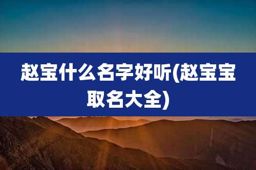 赵宝什么名字好听(赵宝宝取名大全)