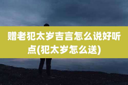 赠老犯太岁吉言怎么说好听点(犯太岁怎么送)