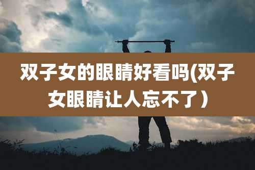 双子女的眼睛好看吗(双子女眼睛让人忘不了)
