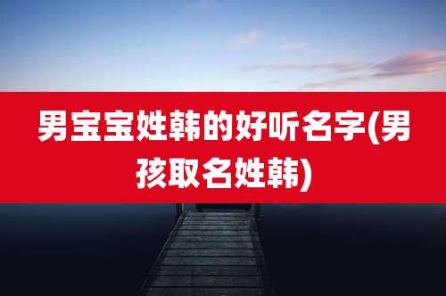 男宝宝姓韩的好听名字(男孩取名姓韩)