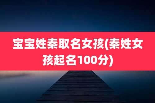宝宝姓秦取名女孩(秦姓女孩起名100分)