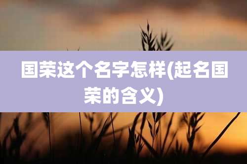 国荣这个名字怎样(起名国荣的含义)
