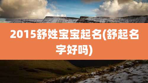 2015舒姓宝宝起名(舒起名字好吗)