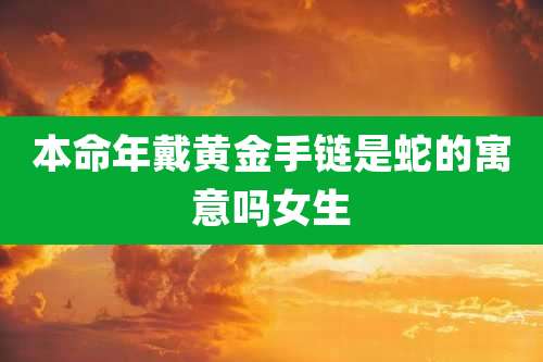 本命年戴黄金手链是蛇的寓意吗女生