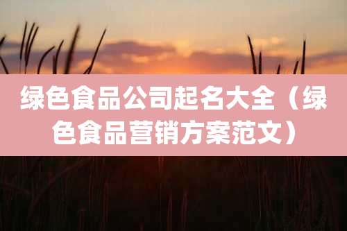绿色食品公司起名大全（绿色食品营销方案范文）