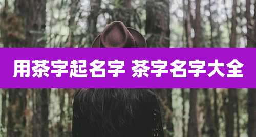 用茶字起名字 茶字名字大全