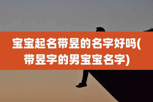 宝宝起名带昱的名字好吗(带昱字的男宝宝名字)