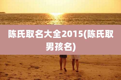 陈氏取名大全2015(陈氏取男孩名)