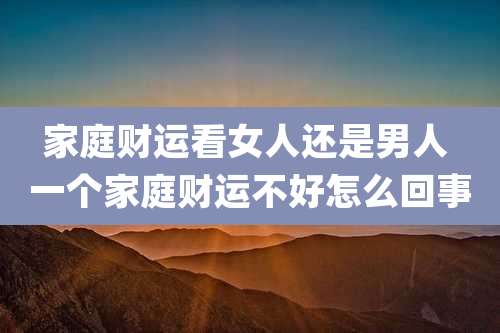 家庭财运看女人还是男人 一个家庭财运不好怎么回事