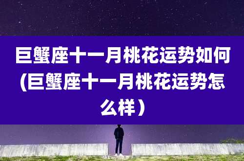 巨蟹座十一月桃花运势如何(巨蟹座十一月桃花运势怎么样）