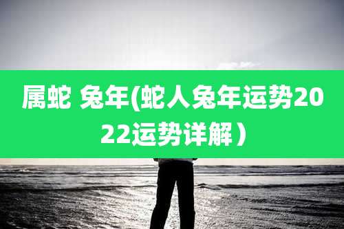 属蛇 兔年(蛇人兔年运势2022运势详解)