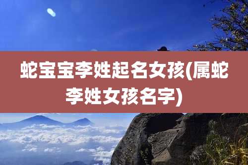 蛇宝宝李姓起名女孩(属蛇李姓女孩名字)