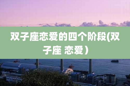 双子座恋爱的四个阶段(双子座 恋爱）