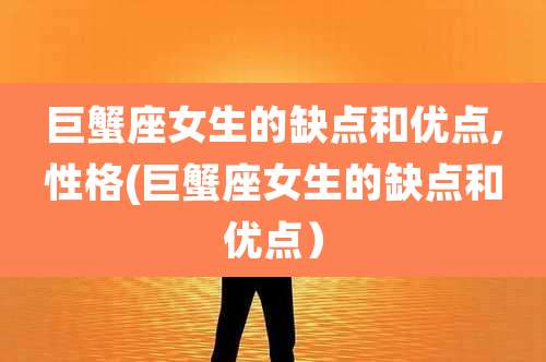 巨蟹座女生的缺点和优点,性格(巨蟹座女生的缺点和优点)