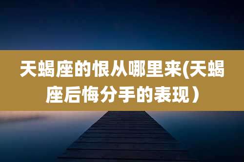 天蝎座的恨从哪里来(天蝎座后悔分手的表现)