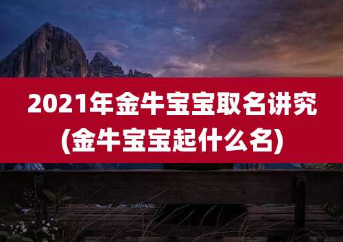 2021年金牛宝宝取名讲究(金牛宝宝起什么名)