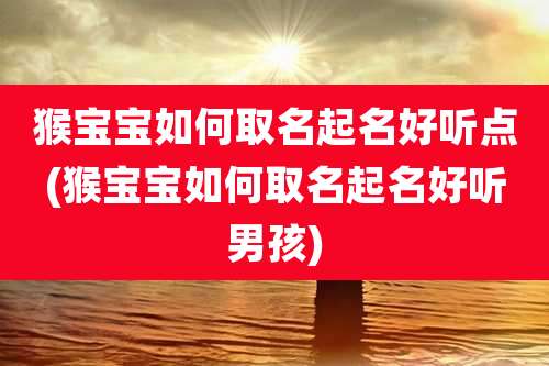 猴宝宝如何取名起名好听点(猴宝宝如何取名起名好听男孩)