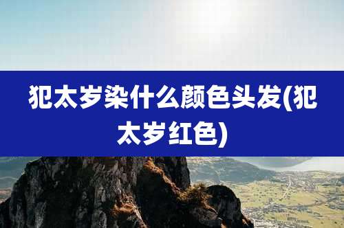 犯太岁染什么颜色头发(犯太岁红色)