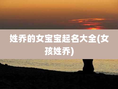 姓乔的女宝宝起名大全(女孩姓乔)