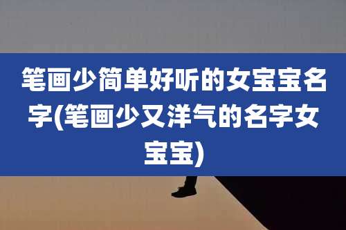 笔画少简单好听的女宝宝名字(笔画少又洋气的名字女宝宝)
