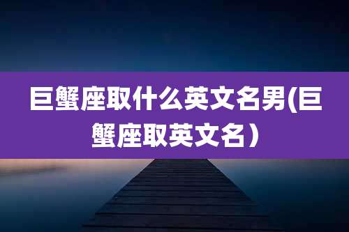 巨蟹座取什么英文名男(巨蟹座取英文名）