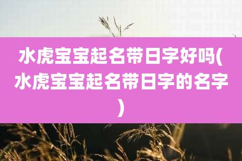 水虎宝宝起名带日字好吗(水虎宝宝起名带日字的名字)