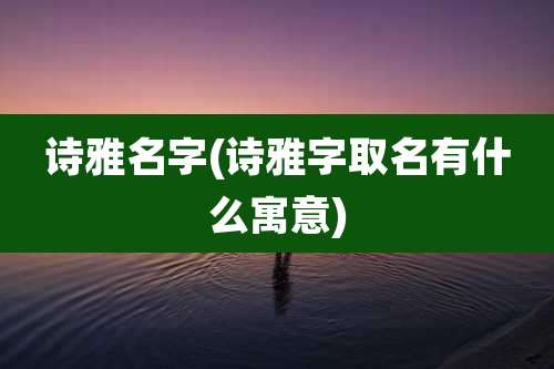 诗雅名字(诗雅字取名有什么寓意)
