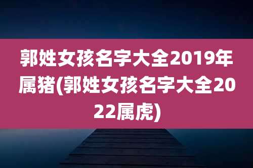 郭姓女孩名字大全2019年属猪(郭姓女孩名字大全2022属虎)