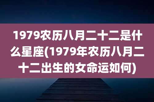 1979农历八月二十二是什么星座(1979年农历八月二十二出生的女命运如何)