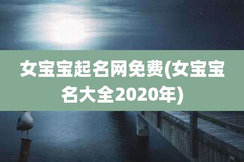 女宝宝起名网免费(女宝宝名大全2020年)