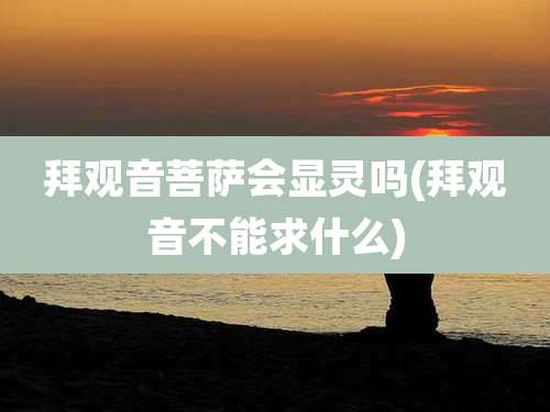 拜观音菩萨会显灵吗(拜观音不能求什么)