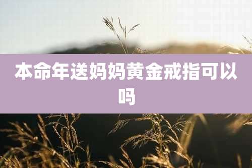 本命年送妈妈黄金戒指可以吗