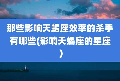 那些影响天蝎座效率的杀手有哪些(影响天蝎座的星座)