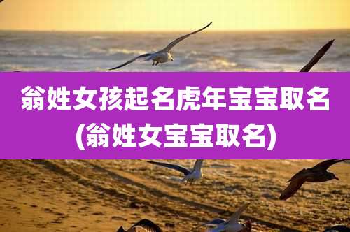 翁姓女孩起名虎年宝宝取名(翁姓女宝宝取名)