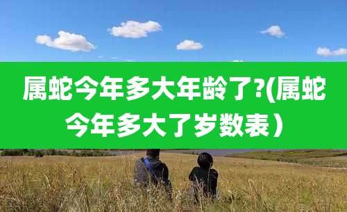 属蛇今年多大年龄了?(属蛇今年多大了岁数表）