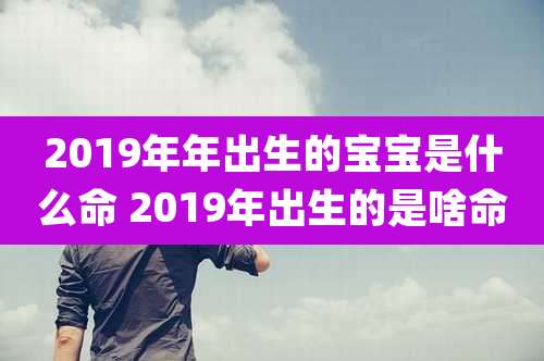 2019年年出生的宝宝是什么命 2019年出生的是啥命