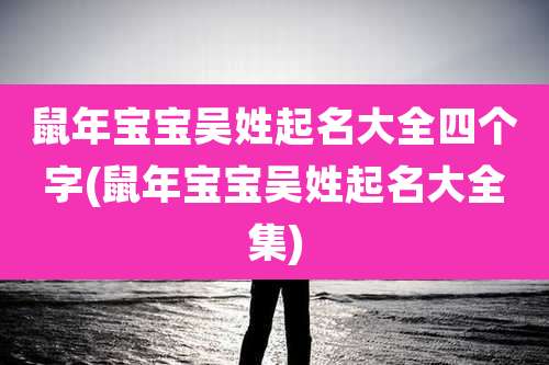 鼠年宝宝吴姓起名大全四个字(鼠年宝宝吴姓起名大全集)