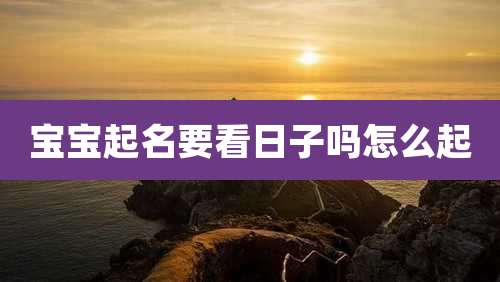 宝宝起名要看日子吗怎么起