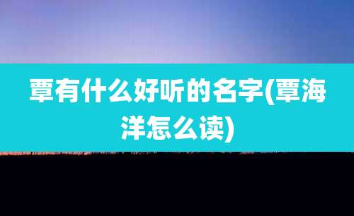 覃有什么好听的名字(覃海洋怎么读)
