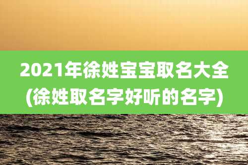 2021年徐姓宝宝取名大全(徐姓取名字好听的名字)