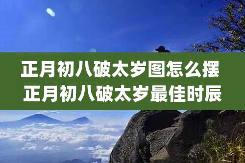 正月初八破太岁图怎么摆 正月初八破太岁最佳时辰