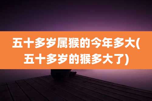 五十多岁属猴的今年多大(五十多岁的猴多大了)