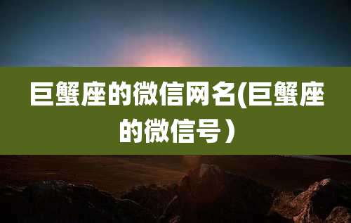 巨蟹座的微信网名(巨蟹座的微信号）