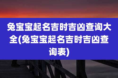 兔宝宝起名吉时吉凶查询大全(兔宝宝起名吉时吉凶查询表)