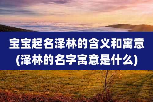 宝宝起名泽林的含义和寓意(泽林的名字寓意是什么)
