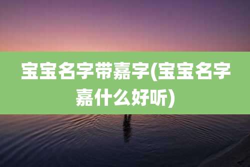 宝宝名字带嘉字(宝宝名字嘉什么好听)