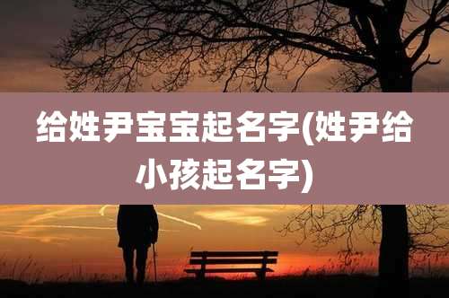 给姓尹宝宝起名字(姓尹给小孩起名字)