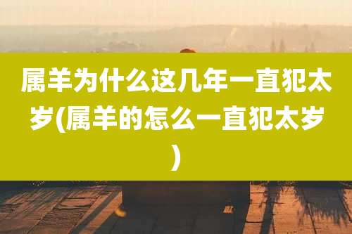 属羊为什么这几年一直犯太岁(属羊的怎么一直犯太岁)